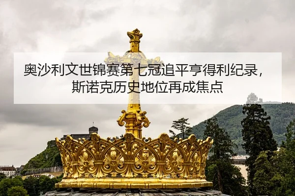 奥沙利文世锦赛第七冠追平亨得利纪录，斯诺克历史地位再成焦点