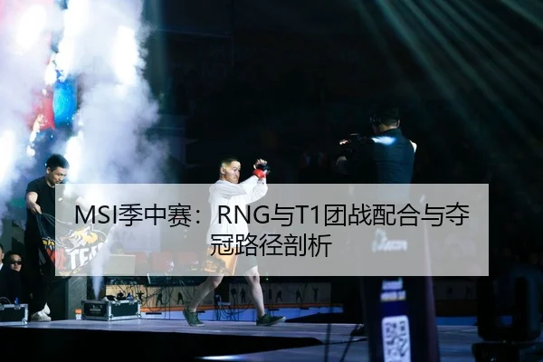 MSI季中赛：RNG与T1团战配合与夺冠路径剖析