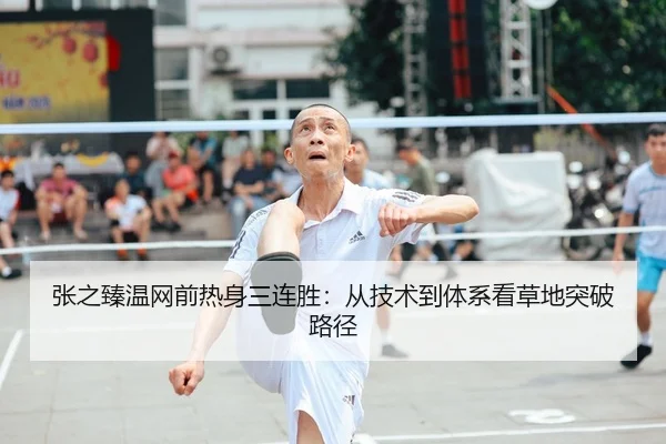 张之臻温网前热身三连胜：从技术到体系看草地突破路径