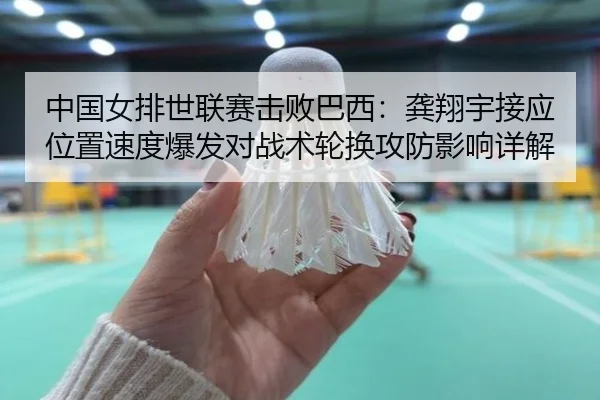 中国女排世联赛击败巴西：龚翔宇接应位置速度爆发对战术轮换攻防影响详解