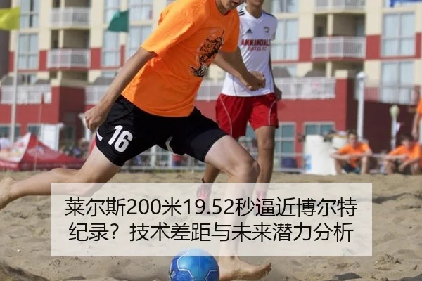 莱尔斯200米19.52秒逼近博尔特纪录？技术差距与未来潜力分析