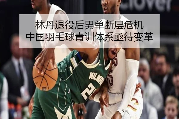 林丹退役后男单断层危机 中国羽毛球青训体系亟待变革