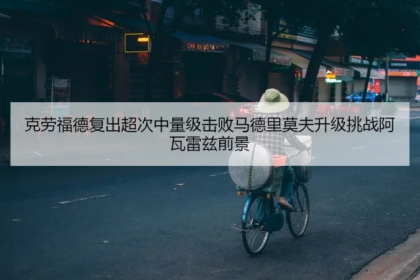 克劳福德复出超次中量级击败马德里莫夫升级挑战阿瓦雷兹前景