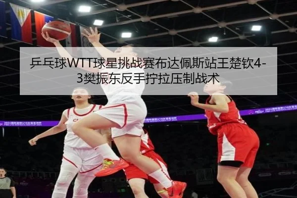 乒乓球WTT球星挑战赛布达佩斯站王楚钦4-3樊振东反手拧拉压制战术