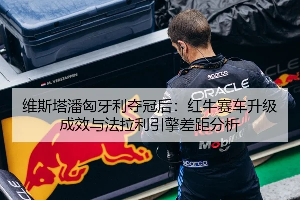维斯塔潘匈牙利夺冠后：红牛赛车升级成效与法拉利引擎差距分析