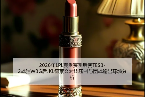 2026年LPL夏季赛季后赛TES3-2战胜WBG后JKL德莱文对线压制与团战输出环境分析